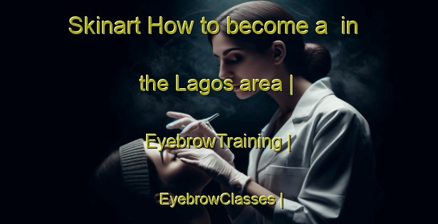 Skinart How to become a  in the Lagos area | EyebrowTraining | EyebrowClasses | SkinartTraining-Mexico